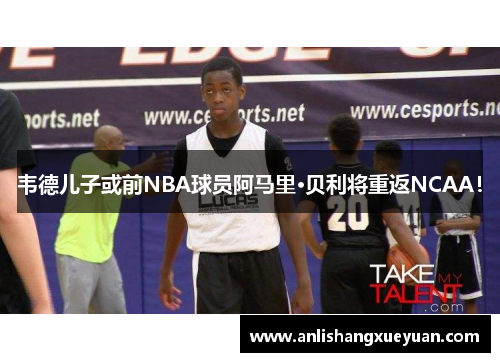 韦德儿子或前NBA球员阿马里·贝利将重返NCAA！